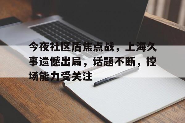 九游体育APP今夜社区盾焦点战，上海久事遗憾出局，话题不断，控场能力受关注的简单介绍
